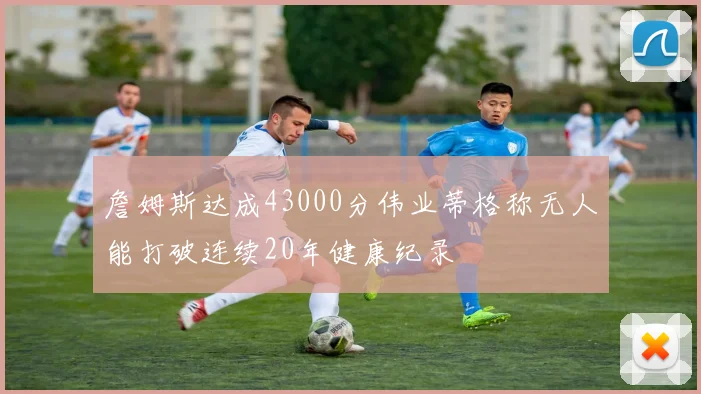 詹姆斯达成43000分伟业蒂格称无人能打破连续20年健康纪录