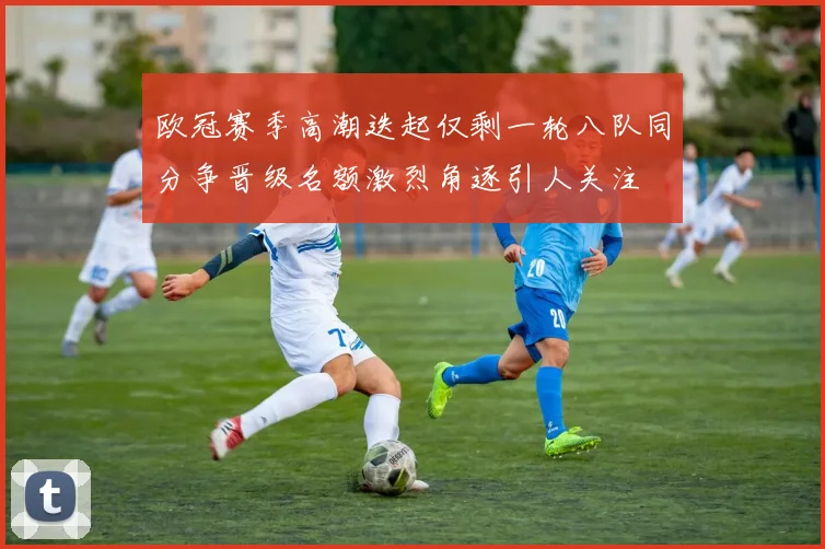 欧冠赛季高潮迭起仅剩一轮八队同分争晋级名额激烈角逐引人关注