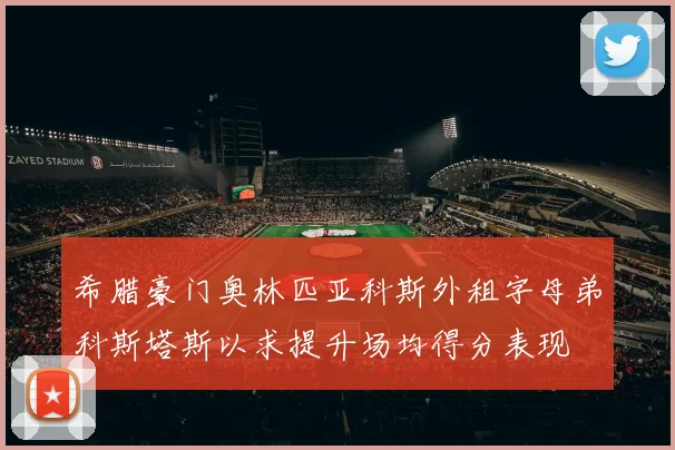希腊豪门奥林匹亚科斯外租字母弟科斯塔斯以求提升场均得分表现