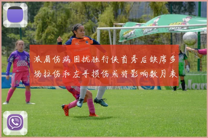 浓眉伤病困扰独行侠首秀后缺席多场拉伤和左手损伤或将影响数月表现