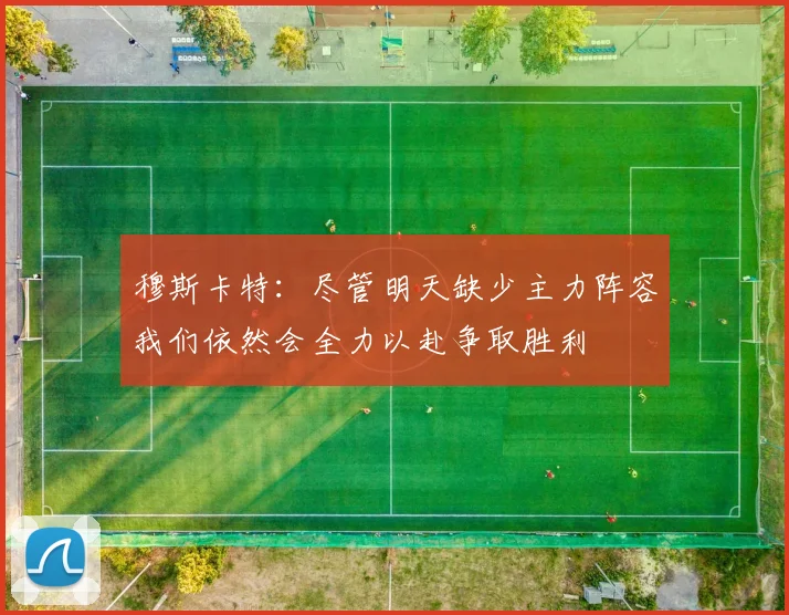 穆斯卡特：尽管明天缺少主力阵容我们依然会全力以赴争取胜利