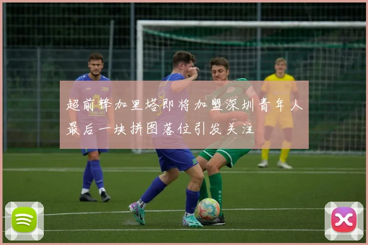 超前锋加里塔即将加盟深圳青年人最后一块拼图落位引发关注